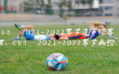 cba 2021-2022赛季辽宁队赛程,cba 2021-2022赛季北控