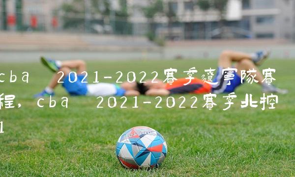 cba 2021-2022赛季辽宁队赛程,cba 2021-2022赛季北控