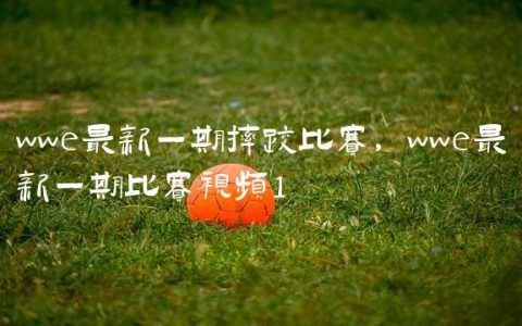 wwe最新一期摔跤比赛,wwe最新一期比赛视频