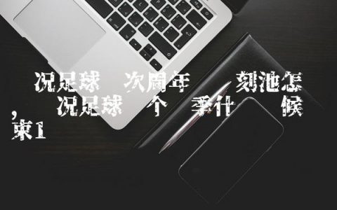 实况足球这次周年庆时刻池怎么样,实况足球这个赛季什么时候结束