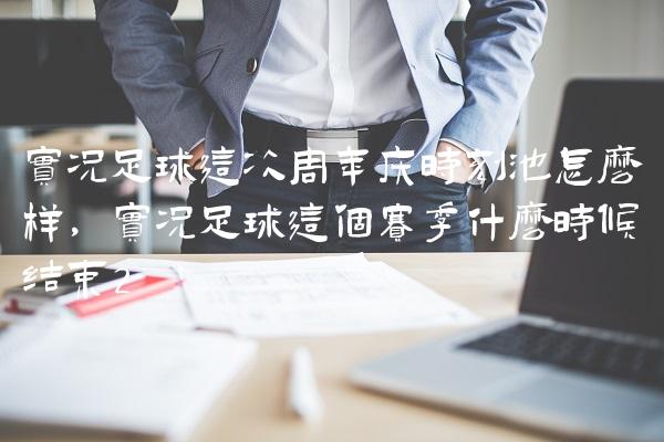 实况足球这次周年庆时刻池怎么样,实况足球这个赛季什么时候结束