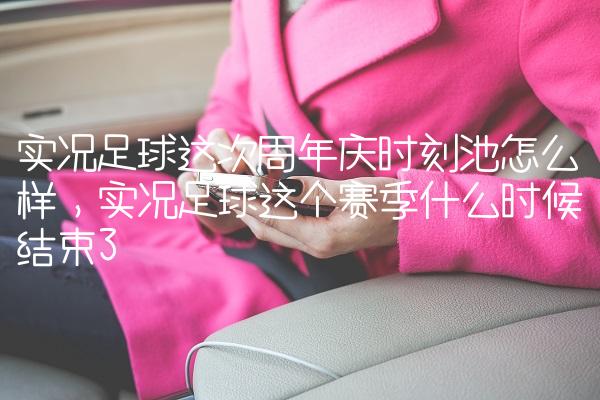 实况足球这次周年庆时刻池怎么样,实况足球这个赛季什么时候结束