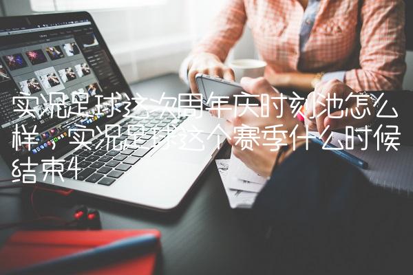 实况足球这次周年庆时刻池怎么样,实况足球这个赛季什么时候结束