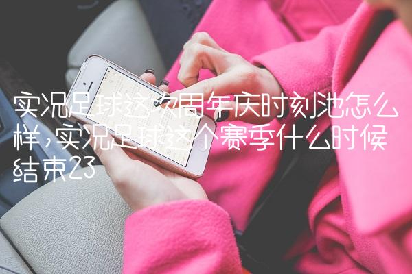 实况足球这次周年庆时刻池怎么样,实况足球这个赛季什么时候结束