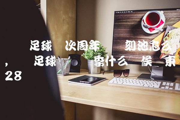 实况足球这次周年庆时刻池怎么样,实况足球这个赛季什么时候结束