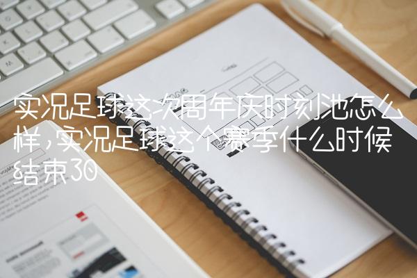 实况足球这次周年庆时刻池怎么样,实况足球这个赛季什么时候结束