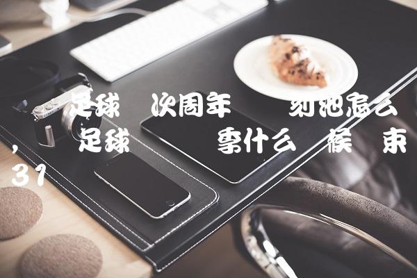 实况足球这次周年庆时刻池怎么样,实况足球这个赛季什么时候结束
