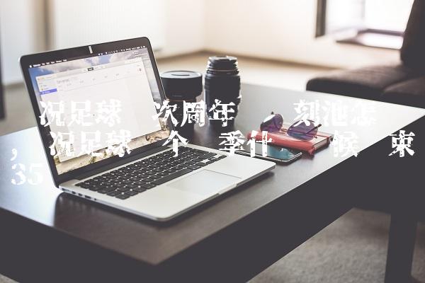 实况足球这次周年庆时刻池怎么样,实况足球这个赛季什么时候结束