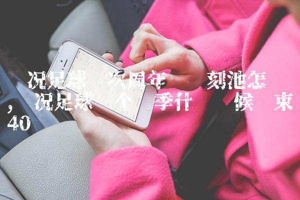 实况足球这次周年庆时刻池怎么样,实况足球这个赛季什么时候结束