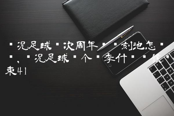 实况足球这次周年庆时刻池怎么样,实况足球这个赛季什么时候结束