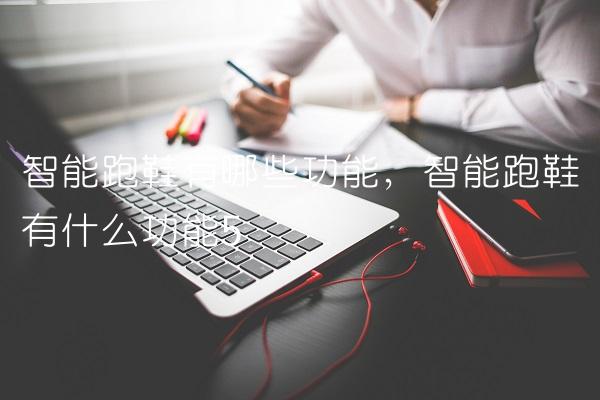 智能跑鞋有哪些功能,智能跑鞋有什么功能
