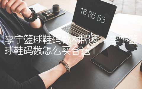李宁篮球鞋码数对照表,李宁篮球鞋码数怎么买合适
