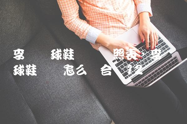 李宁篮球鞋码数对照表,李宁篮球鞋码数怎么买合适