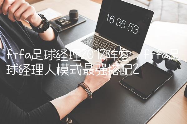 fifa足球经理2012阵容,fifa足球经理人模式最强搭配