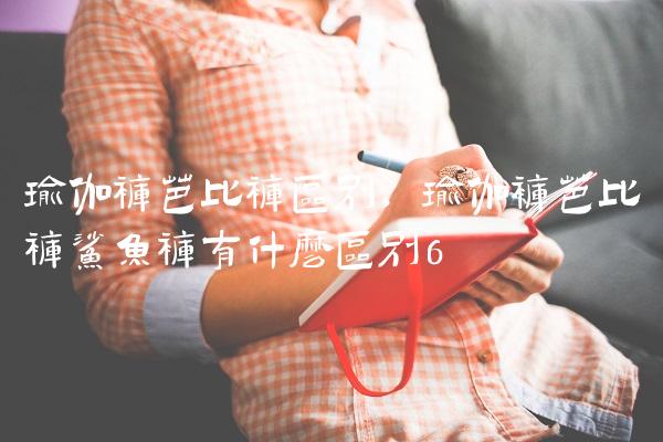 瑜伽裤芭比裤区别,瑜伽裤芭比裤鲨鱼裤有什么区别