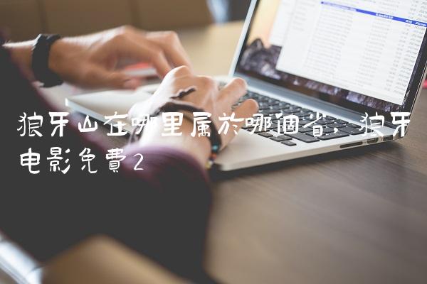 狼牙山在哪里属于哪个省,狼牙电影免费
