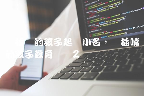 爱插话的孩子起个小名,爱插嘴的孩子教育笔记