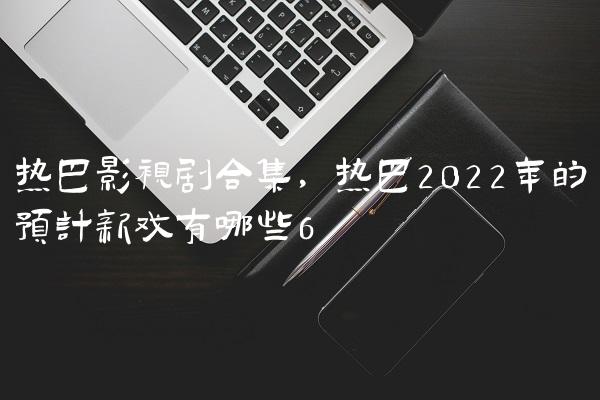 热巴影视剧合集,热巴2022年的预计新戏有哪些