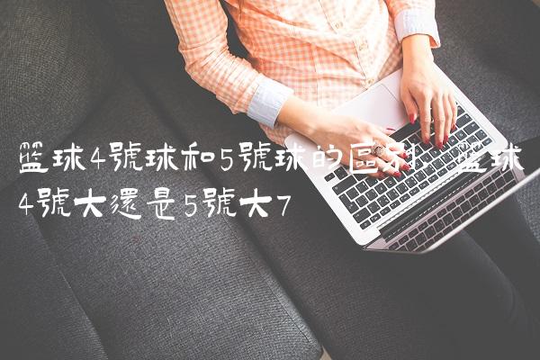 篮球4号球和5号球的区别,篮球4号大还是5号大
