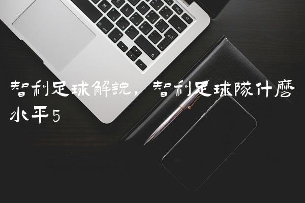智利足球解说,智利足球队什么水平