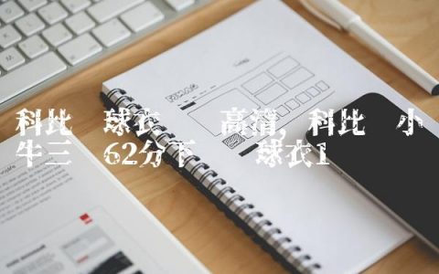 科比扯球衣视频高清,科比对小牛三节62分下场扯球衣