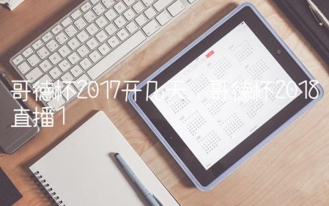 哥德杯2017开几天,哥德杯2018直播