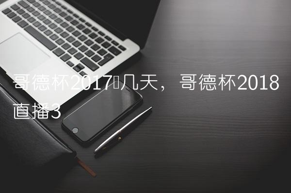 哥德杯2017开几天,哥德杯2018直播