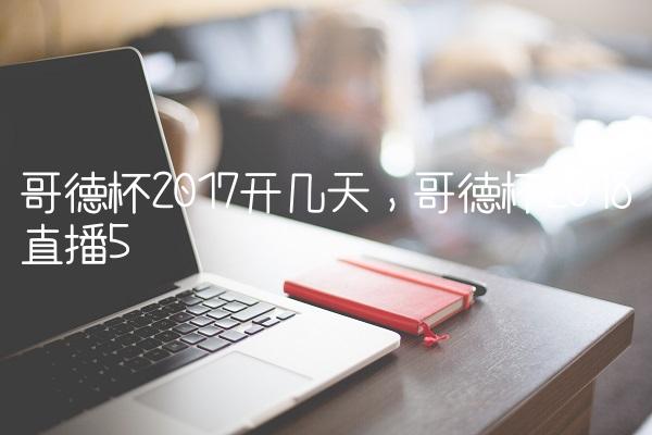 哥德杯2017开几天,哥德杯2018直播