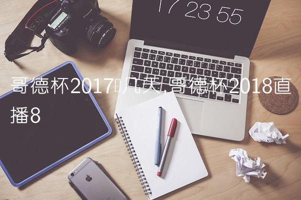哥德杯2017开几天,哥德杯2018直播