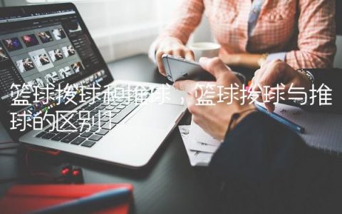 篮球拨球和推球,篮球拨球与推球的区别