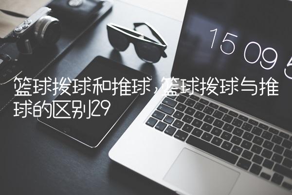 篮球拨球和推球,篮球拨球与推球的区别