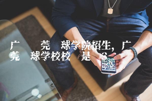 广东东莞篮球学院招生,广东东莞篮球学校校长是谁