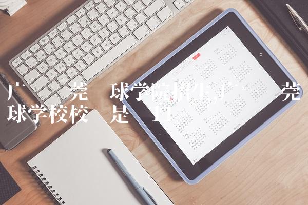 广东东莞篮球学院招生,广东东莞篮球学校校长是谁