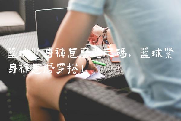 篮球紧身裤怎么选尺码,篮球紧身裤怎么穿搭