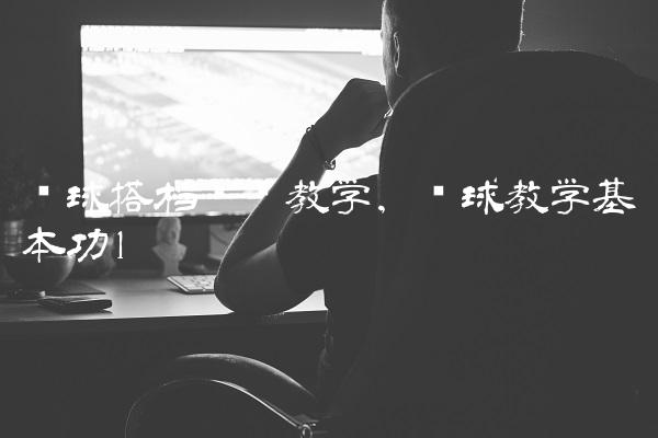 篮球搭档视频教学,篮球教学基本功