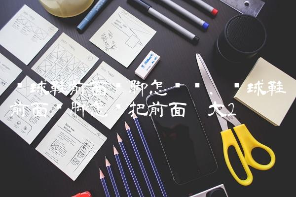 篮球鞋前面顶脚怎么办,篮球鞋前面挤脚怎么把前面撑大
