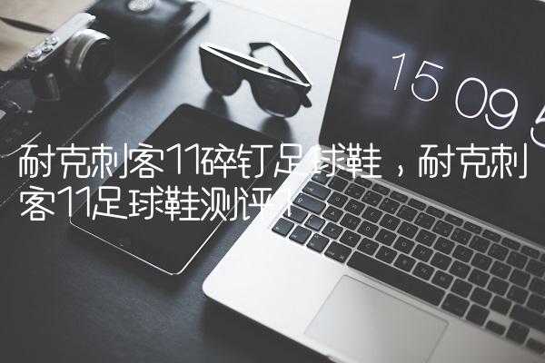 耐克刺客11碎钉足球鞋,耐克刺客11足球鞋测评