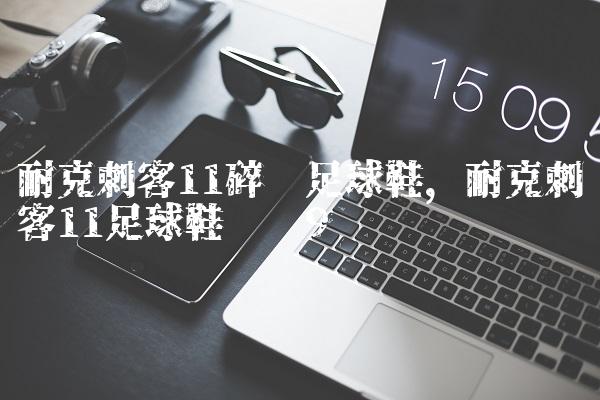 耐克刺客11碎钉足球鞋,耐克刺客11足球鞋测评