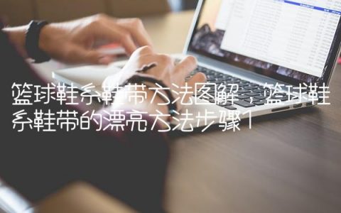篮球鞋系鞋带方法图解,篮球鞋系鞋带的漂亮方法步骤