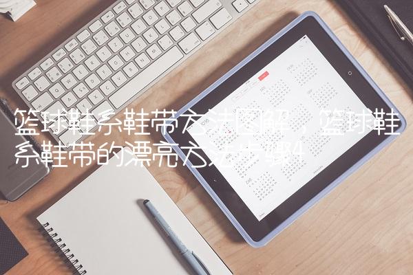 篮球鞋系鞋带方法图解,篮球鞋系鞋带的漂亮方法步骤