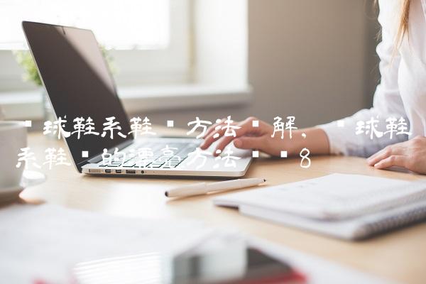 篮球鞋系鞋带方法图解,篮球鞋系鞋带的漂亮方法步骤