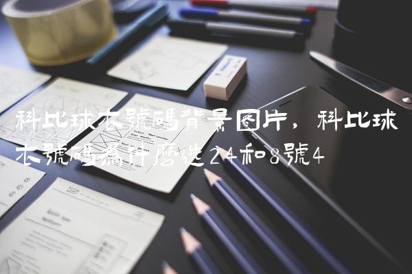 科比球衣号码背景图片,科比球衣号码为什么选24和8号