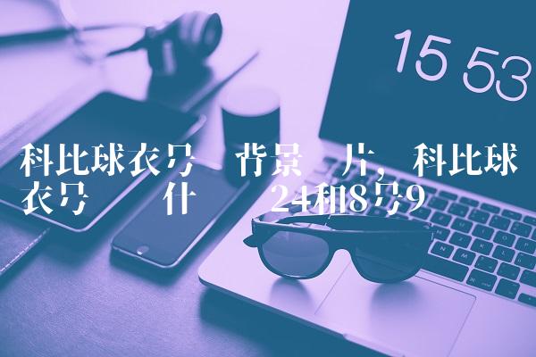 科比球衣号码背景图片,科比球衣号码为什么选24和8号