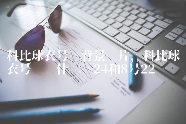 科比球衣号码背景图片,科比球衣号码为什么选24和8号