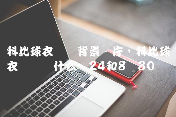 科比球衣号码背景图片,科比球衣号码为什么选24和8号
