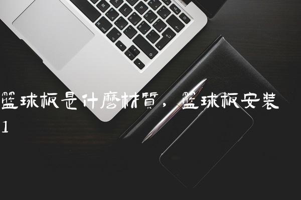 篮球板是什么材质,篮球板安装