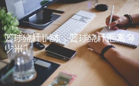 篮球绕杆训练,篮球绕杆距离多少米