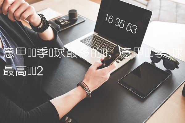 意甲单赛季进球最多的队,意甲单赛季进球最高记录