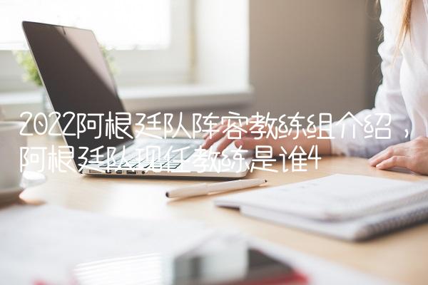 2022阿根廷队阵容教练组介绍,阿根廷队现任教练是谁