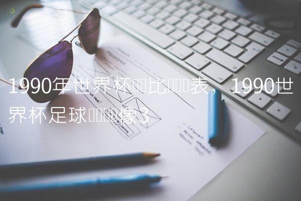 1990年世界杯详细比赛时间表,1990世界杯足球赛决赛录像